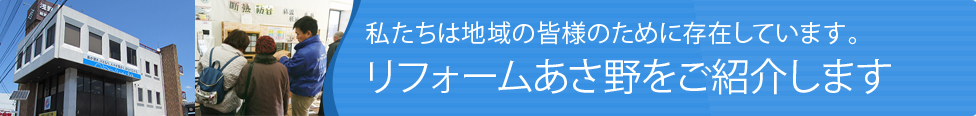 私たちは地域の皆様のために存在しています。リフォームあさ野をご紹介します