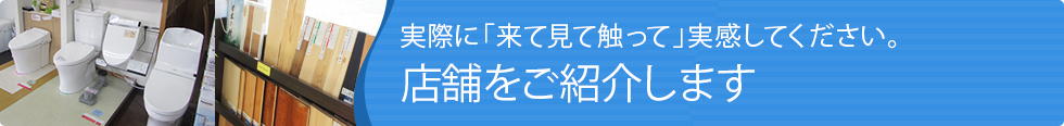 実際に「来て見て触って」実感してください。店舗をご紹介します