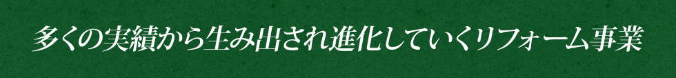 多くの実績から生み出され進化していくリフォーム事業